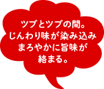 ツブとツブの間。じんわり味が染み込みまろやかに旨味が絡まる。