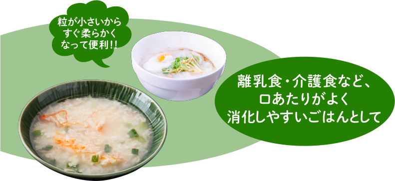 離乳食・介護職など、口あたりがよく消化しやすいごはんとして。粒が小さいからすぐ柔らかくなって便利！！